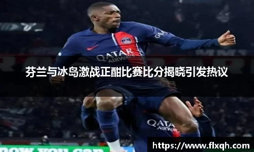 芬兰与冰岛激战正酣比赛比分揭晓引发热议