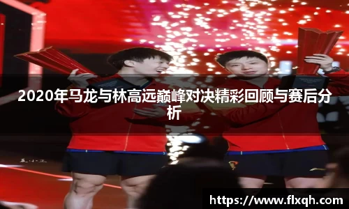 2020年马龙与林高远巅峰对决精彩回顾与赛后分析