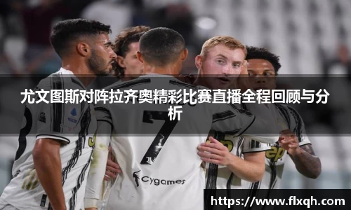 尤文图斯对阵拉齐奥精彩比赛直播全程回顾与分析